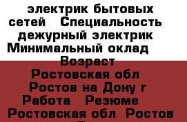 электрик бытовых сетей › Специальность ­ дежурный электрик › Минимальный оклад ­ 10 000 › Возраст ­ 45 - Ростовская обл., Ростов-на-Дону г. Работа » Резюме   . Ростовская обл.,Ростов-на-Дону г.